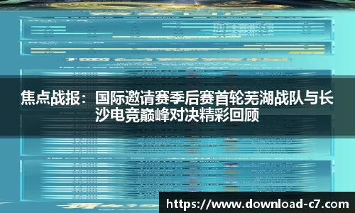 焦点战报：国际邀请赛季后赛首轮芜湖战队与长沙电竞巅峰对决精彩回顾