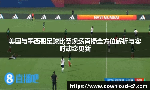 美国与墨西哥足球比赛现场直播全方位解析与实时动态更新