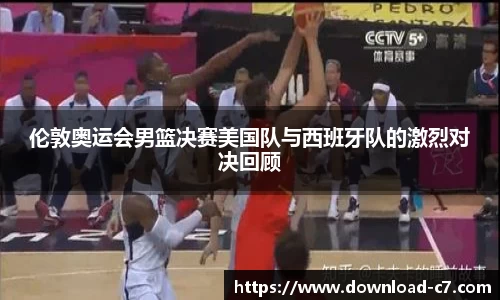 伦敦奥运会男篮决赛美国队与西班牙队的激烈对决回顾