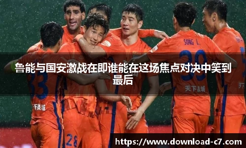 鲁能与国安激战在即谁能在这场焦点对决中笑到最后